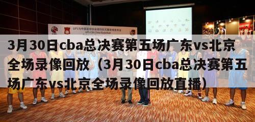 3月30日cba总决赛第五场广东vs北京全场录像回放（3月30日cba总决赛第五场广东vs北京全场录像回放直播）-第1张图片-足球直播_足球免费在线高清直播_足球视频在线观看无插件-24直播网