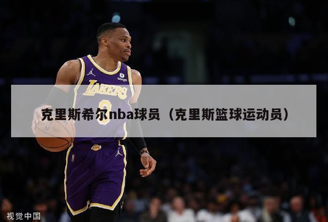 克里斯希尔nba球员（克里斯篮球运动员）-第1张图片-足球直播_足球免费在线高清直播_足球视频在线观看无插件-24直播网