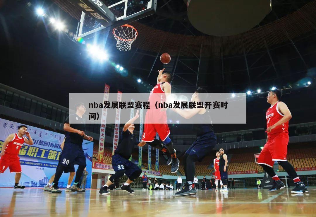 nba发展联盟赛程（nba发展联盟开赛时间）-第1张图片-足球直播_足球免费在线高清直播_足球视频在线观看无插件-24直播网