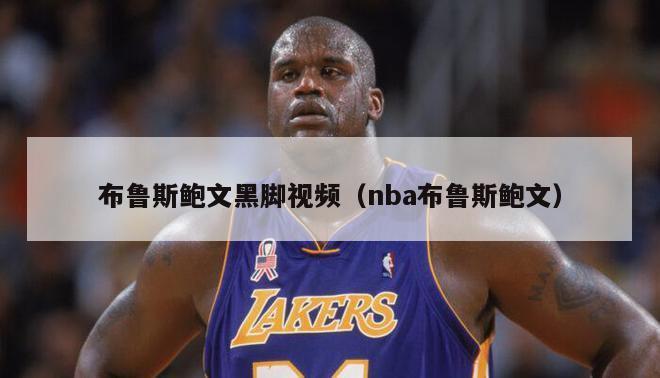 布鲁斯鲍文黑脚视频（nba布鲁斯鲍文）-第1张图片-足球直播_足球免费在线高清直播_足球视频在线观看无插件-24直播网