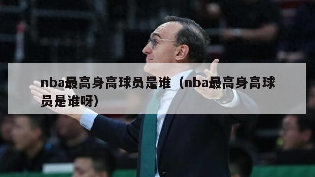 nba最高身高球员是谁（nba最高身高球员是谁呀）-第1张图片-足球直播_足球免费在线高清直播_足球视频在线观看无插件-24直播网