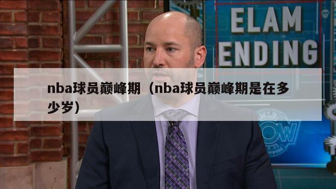 nba球员巅峰期（nba球员巅峰期是在多少岁）-第1张图片-足球直播_足球免费在线高清直播_足球视频在线观看无插件-24直播网