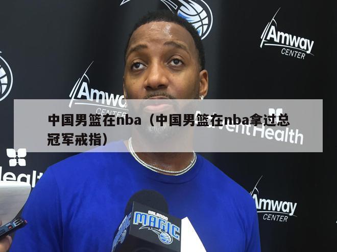 中国男篮在nba（中国男篮在nba拿过总冠军戒指）-第1张图片-足球直播_足球免费在线高清直播_足球视频在线观看无插件-24直播网