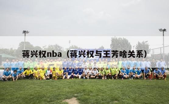 蒋兴权nba（蒋兴权与王芳啥关系）-第1张图片-足球直播_足球免费在线高清直播_足球视频在线观看无插件-24直播网