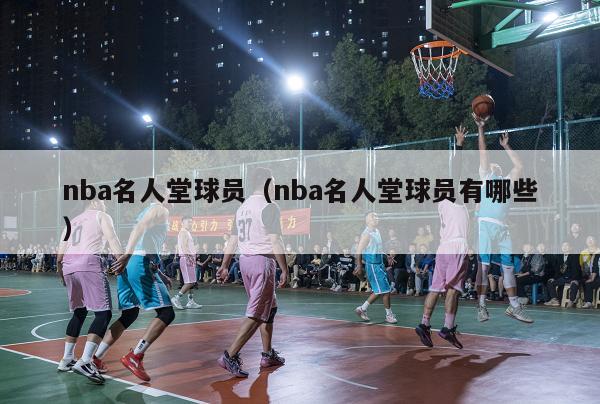 nba名人堂球员（nba名人堂球员有哪些）-第1张图片-足球直播_足球免费在线高清直播_足球视频在线观看无插件-24直播网