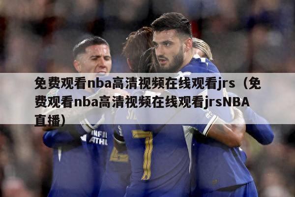 免费观看nba高清视频在线观看jrs（免费观看nba高清视频在线观看jrsNBA直播）-第1张图片-足球直播_足球免费在线高清直播_足球视频在线观看无插件-24直播网