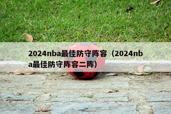 2024nba最佳防守阵容（2024nba最佳防守阵容二阵）-第1张图片-足球直播_足球免费在线高清直播_足球视频在线观看无插件-24直播网