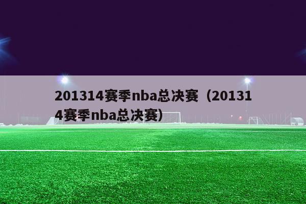 201314赛季nba总决赛（201314赛季nba总决赛）-第1张图片-足球直播_足球免费在线高清直播_足球视频在线观看无插件-24直播网