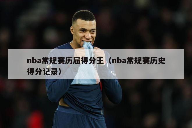 nba常规赛历届得分王（nba常规赛历史得分记录）-第1张图片-足球直播_足球免费在线高清直播_足球视频在线观看无插件-24直播网