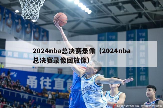 2024nba总决赛录像（2024nba总决赛录像回放像）-第1张图片-足球直播_足球免费在线高清直播_足球视频在线观看无插件-24直播网