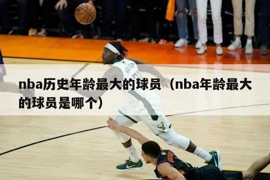 nba历史年龄最大的球员（nba年龄最大的球员是哪个）-第1张图片-足球直播_足球免费在线高清直播_足球视频在线观看无插件-24直播网