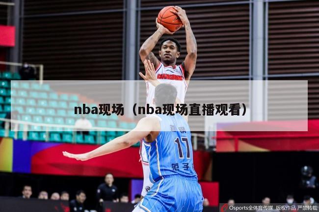 nba现场（nba现场直播观看）-第1张图片-足球直播_足球免费在线高清直播_足球视频在线观看无插件-24直播网