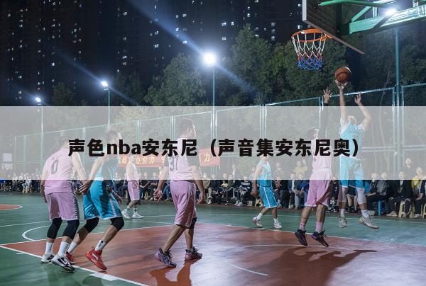 声色nba安东尼（声音集安东尼奥）-第1张图片-足球直播_足球免费在线高清直播_足球视频在线观看无插件-24直播网