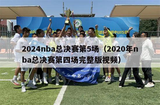 2024nba总决赛第5场（2020年nba总决赛第四场完整版视频）-第1张图片-足球直播_足球免费在线高清直播_足球视频在线观看无插件-24直播网