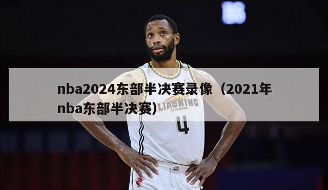 nba2024东部半决赛录像（2021年nba东部半决赛）-第1张图片-足球直播_足球免费在线高清直播_足球视频在线观看无插件-24直播网