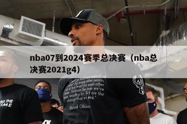 nba07到2024赛季总决赛（nba总决赛2021g4）-第1张图片-足球直播_足球免费在线高清直播_足球视频在线观看无插件-24直播网