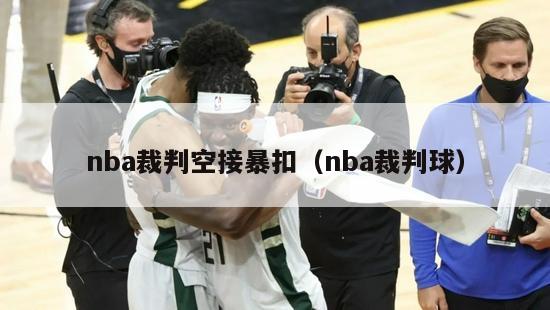 nba裁判空接暴扣（nba裁判球）-第1张图片-足球直播_足球免费在线高清直播_足球视频在线观看无插件-24直播网