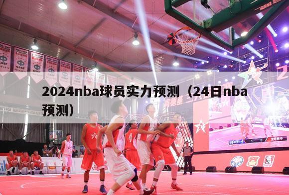 2024nba球员实力预测（24日nba预测）-第1张图片-足球直播_足球免费在线高清直播_足球视频在线观看无插件-24直播网