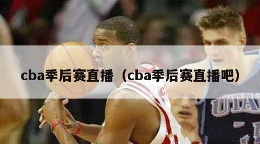 cba季后赛直播（cba季后赛直播吧）-第1张图片-足球直播_足球免费在线高清直播_足球视频在线观看无插件-24直播网