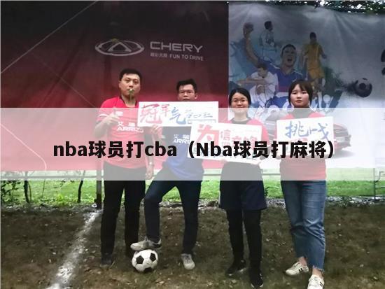 nba球员打cba（Nba球员打麻将）-第1张图片-足球直播_足球免费在线高清直播_足球视频在线观看无插件-24直播网