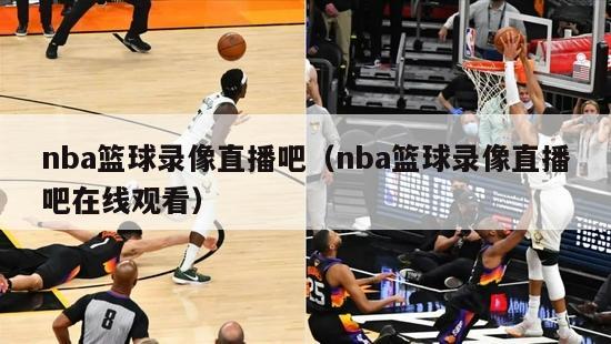 nba篮球录像直播吧（nba篮球录像直播吧在线观看）-第1张图片-足球直播_足球免费在线高清直播_足球视频在线观看无插件-24直播网