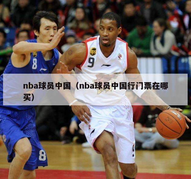 nba球员中国（nba球员中国行门票在哪买）-第1张图片-足球直播_足球免费在线高清直播_足球视频在线观看无插件-24直播网