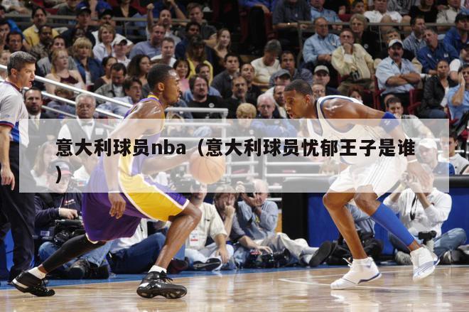 意大利球员nba（意大利球员忧郁王子是谁）-第1张图片-足球直播_足球免费在线高清直播_足球视频在线观看无插件-24直播网