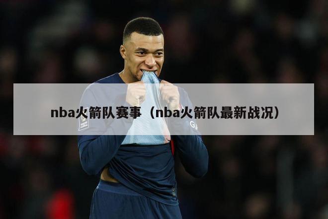 nba火箭队赛事（nba火箭队最新战况）-第1张图片-足球直播_足球免费在线高清直播_足球视频在线观看无插件-24直播网