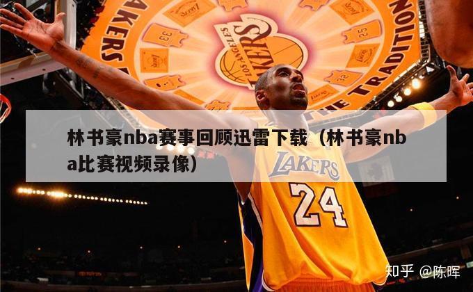 林书豪nba赛事回顾迅雷下载（林书豪nba比赛视频录像）-第1张图片-足球直播_足球免费在线高清直播_足球视频在线观看无插件-24直播网