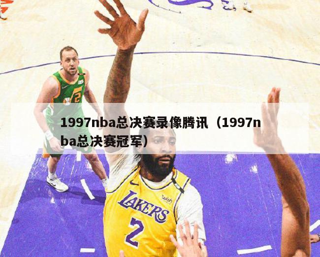 1997nba总决赛录像腾讯（1997nba总决赛冠军）-第1张图片-足球直播_足球免费在线高清直播_足球视频在线观看无插件-24直播网