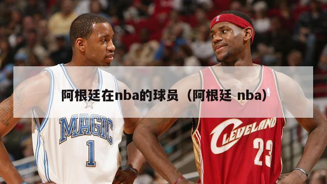 阿根廷在nba的球员（阿根廷 nba）-第1张图片-足球直播_足球免费在线高清直播_足球视频在线观看无插件-24直播网