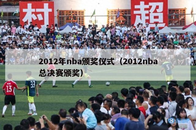 2012年nba颁奖仪式（2012nba总决赛颁奖）-第1张图片-足球直播_足球免费在线高清直播_足球视频在线观看无插件-24直播网