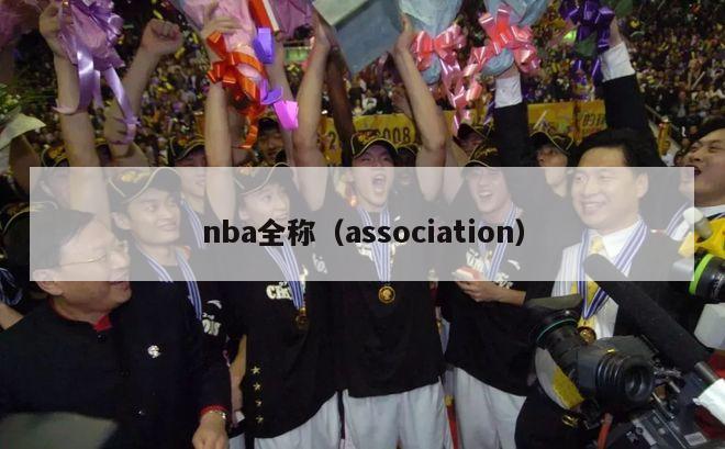 nba全称（association）-第1张图片-足球直播_足球免费在线高清直播_足球视频在线观看无插件-24直播网