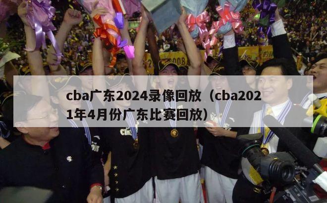 cba广东2024录像回放（cba2021年4月份广东比赛回放）-第1张图片-足球直播_足球免费在线高清直播_足球视频在线观看无插件-24直播网