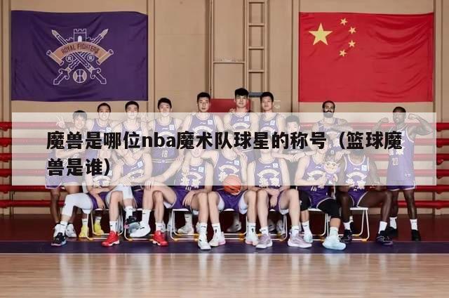 魔兽是哪位nba魔术队球星的称号（篮球魔兽是谁）-第1张图片-足球直播_足球免费在线高清直播_足球视频在线观看无插件-24直播网