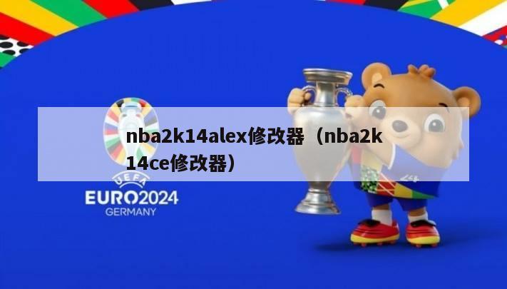 nba2k14alex修改器（nba2k14ce修改器）-第1张图片-足球直播_足球免费在线高清直播_足球视频在线观看无插件-24直播网