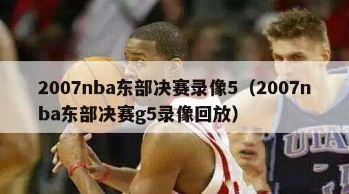 2007nba东部决赛录像5（2007nba东部决赛g5录像回放）-第1张图片-足球直播_足球免费在线高清直播_足球视频在线观看无插件-24直播网