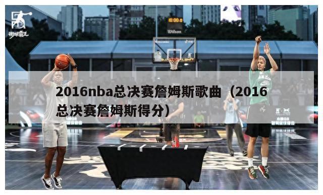 2016nba总决赛詹姆斯歌曲（2016总决赛詹姆斯得分）-第1张图片-足球直播_足球免费在线高清直播_足球视频在线观看无插件-24直播网