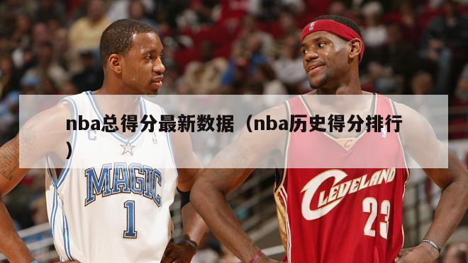 nba总得分最新数据（nba历史得分排行）-第1张图片-足球直播_足球免费在线高清直播_足球视频在线观看无插件-24直播网