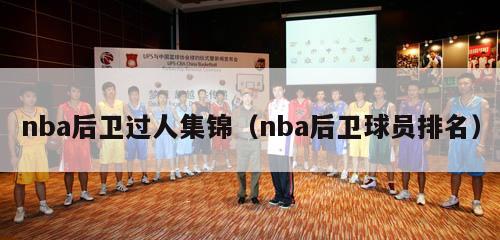 nba后卫过人集锦（nba后卫球员排名）-第1张图片-足球直播_足球免费在线高清直播_足球视频在线观看无插件-24直播网