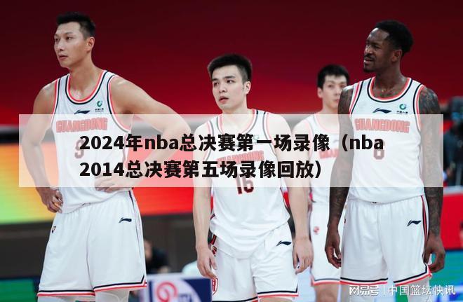 2024年nba总决赛第一场录像（nba2014总决赛第五场录像回放）-第1张图片-足球直播_足球免费在线高清直播_足球视频在线观看无插件-24直播网