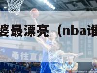 nba谁的老婆最漂亮（nba谁的老婆最漂亮排名）-第1张图片-足球直播_足球免费在线高清直播_足球视频在线观看无插件-24直播网