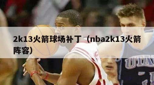 2k13火箭球场补丁（nba2k13火箭阵容）-第1张图片-足球直播_足球免费在线高清直播_足球视频在线观看无插件-24直播网