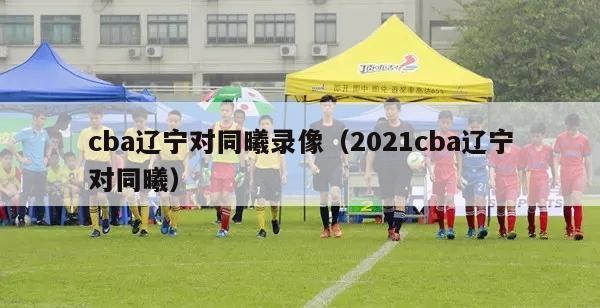 cba辽宁对同曦录像（2021cba辽宁对同曦）-第1张图片-足球直播_足球免费在线高清直播_足球视频在线观看无插件-24直播网