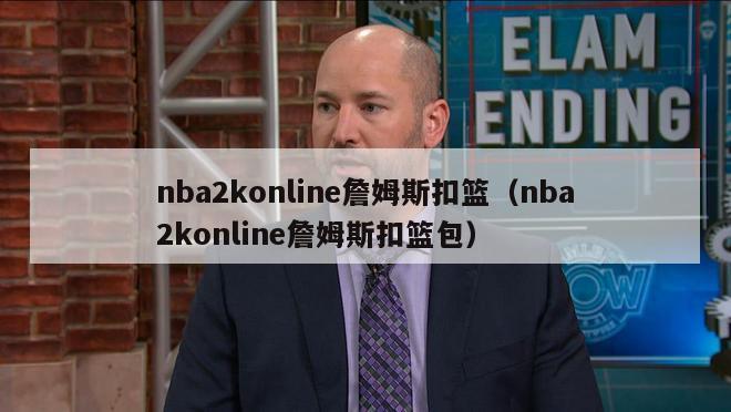 nba2konline詹姆斯扣篮（nba2konline詹姆斯扣篮包）-第1张图片-足球直播_足球免费在线高清直播_足球视频在线观看无插件-24直播网