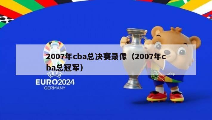 2007年cba总决赛录像（2007年cba总冠军）-第1张图片-足球直播_足球免费在线高清直播_足球视频在线观看无插件-24直播网