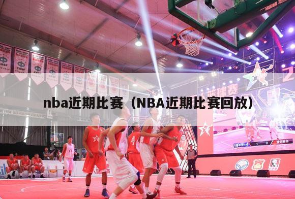 nba近期比赛（NBA近期比赛回放）-第1张图片-足球直播_足球免费在线高清直播_足球视频在线观看无插件-24直播网