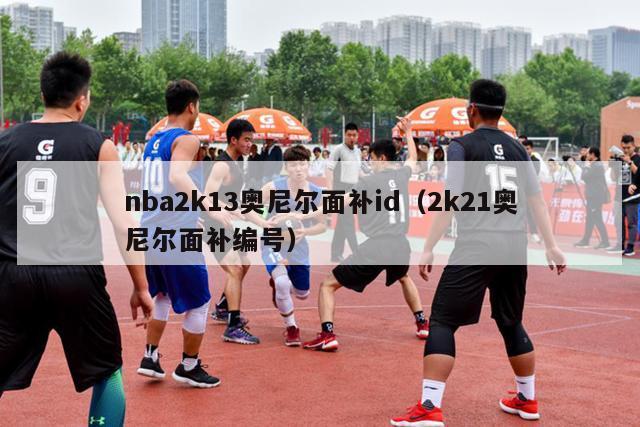 nba2k13奥尼尔面补id（2k21奥尼尔面补编号）-第1张图片-足球直播_足球免费在线高清直播_足球视频在线观看无插件-24直播网