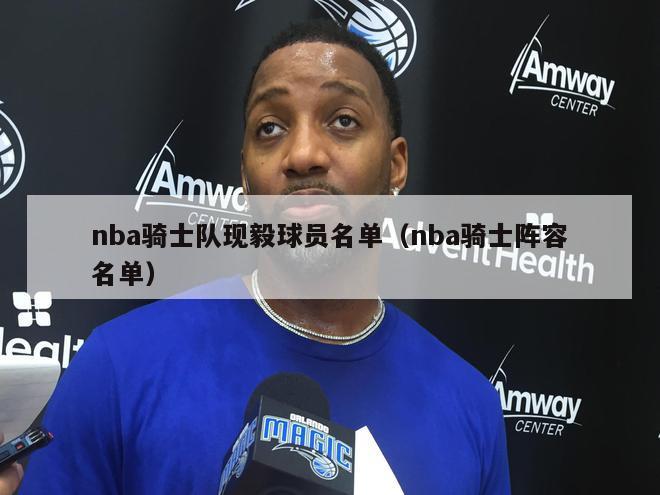 nba骑士队现毅球员名单（nba骑士阵容名单）-第1张图片-足球直播_足球免费在线高清直播_足球视频在线观看无插件-24直播网