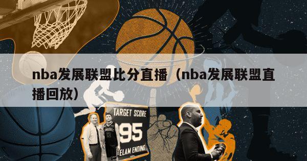 nba发展联盟比分直播（nba发展联盟直播回放）-第1张图片-足球直播_足球免费在线高清直播_足球视频在线观看无插件-24直播网